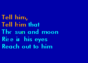 Tell him,
Tell him that

Thr sun and moon
Rise is his eyes
Reach out to him