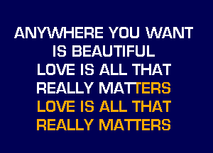 ANYMIHERE YOU WANT
IS BEAUTIFUL
LOVE IS ALL THAT
REALLY MATTERS
LOVE IS ALL THAT
REALLY MATTERS