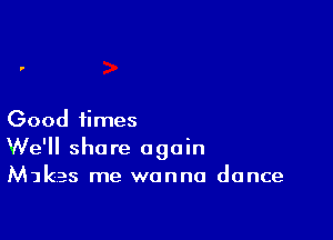 Good times
We'll shore again
Mikes me wanna dance