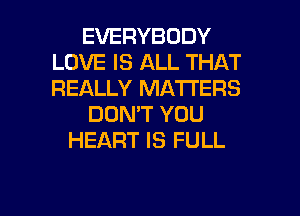 EVERYBODY
LOVE IS ALL THAT
REALLY MATTERS

DON'T YOU

HEART IS FULL

g