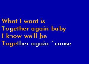 What I want is
1ogether again be by

I kwow we' be
Together again cause