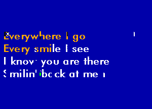 Everywhere L go
Every smile I see

I know you are ibere
Smilin'ibc ck at me I