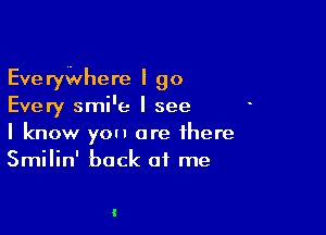 EvewWhere I go
Every smi'e I see

I know you are there
Smilin' back at me