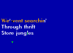 W'e'went seorchin'

Through thrift

Store iungies

V