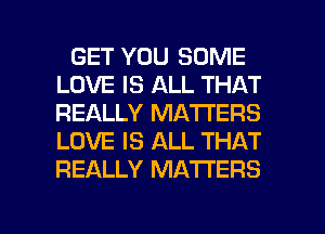 GET YOU SOME
LOVE IS ALL THAT
REALLY MATTERS
LOVE IS ALL THAT
REALLY MATTERS

g