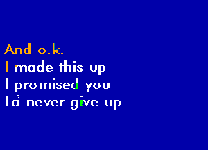 And o.k.
I made this up

I promised you
Id' never give up