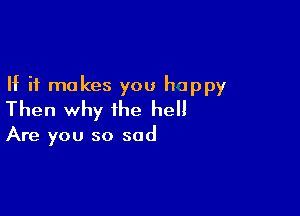 If it makes you happy

Then why the hell

Are you so sad