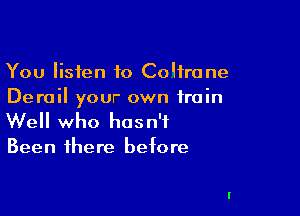 You listen 10 Cohrone
Derail your own train

We who hasn't

Been there before