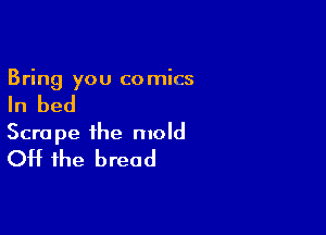 Bring you co mics

In bed

Scrape the mold
Off the bread