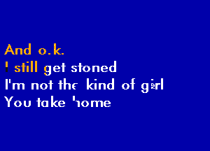 And o.k.
' still get stoned

I'm nof1h( kind of girl
You take IIome