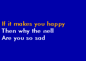 If it makes you happy

Then why the nell

Are you so sad