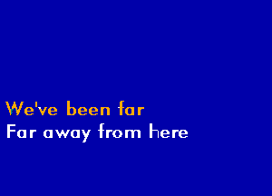 'We've been for
Far away from here