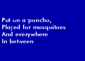 Put on a poncho,
Played for mosquitoes

And everywhere
In between