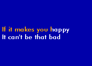 If it makes you happy

It can't be that bad