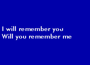 I will remember you

Will you remember me