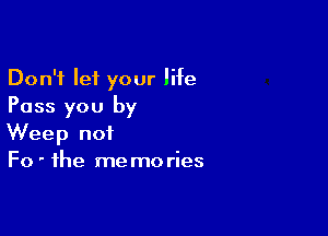 Don't let your life
Pass you by

Weep not
Fo ' the me mo ries