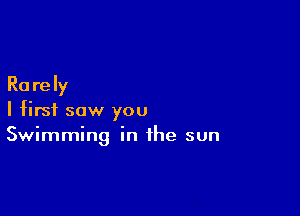 Ra re Iy

I first saw you
Swimming in the sun