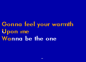 Gonna feel your warmth

Upon me
Wanna be the one