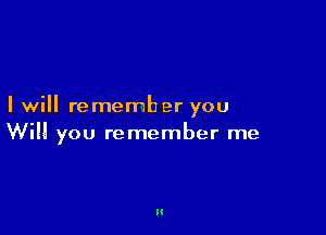 I will remember you

Will you remember me