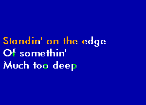 Sfandin' on the edge

Of somethin'
Much too deep