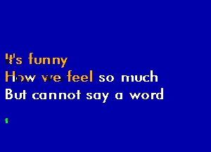 't's funny

How we feel so much
But cannot say a word