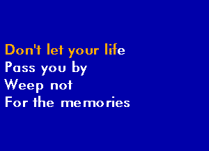 Don't let your life
Pass you by

Weep not
For the me mo ries