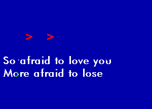 SO'afraid to love you
More afraid to lose