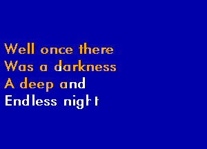 Well once 1here
Was a darkness

A deep and
Endless nigH