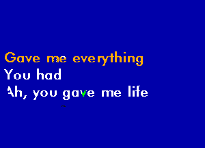 Gave me eve ryihing

You had

Rh, you gave me life