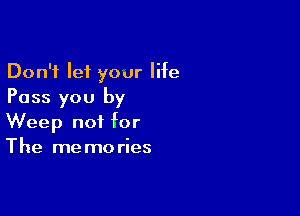 Don't let your life
Pass you by

Weep not for
The memories