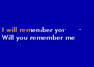I will remember yor

Will you remember me