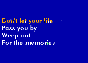 Doh'f let your 'ife '
Pass you by

Weep not
For the me mo rie s