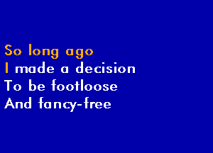 So long ago
I made a decision

To be footloose

And fa ncy- free