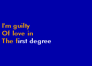 I'm guilty

Of love in

The first degree