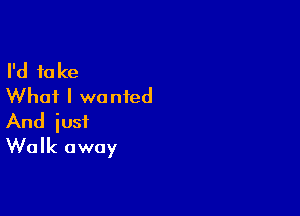 I'd take
Whai I wanted

And just
Walk away