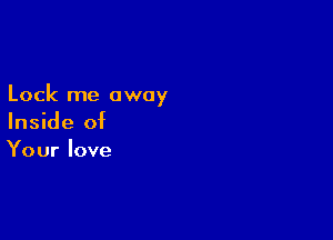 Lock me away

Inside of
Your love