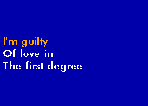 I'm guilty

Of love in

The first degree