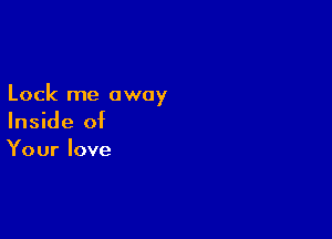 Lock me away

Inside of
Your love