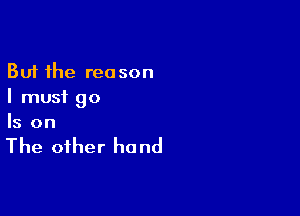 But the reason
I must 90

Is on

The other he nd