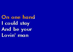 On one hand
I could stay

And be your

Lovin' man