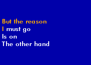 But the reason
I must 90

Is on

The other he nd
