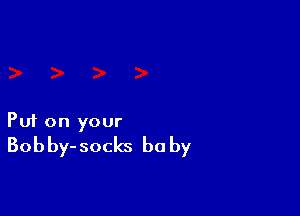 Puf on your
Bobby-socks be by