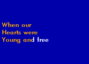 When our

Hearts were
Young and free