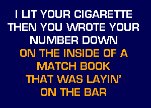 I LIT YOUR CIGARETTE
THEN YOU WROTE YOUR
NUMBER DOWN
ON THE INSIDE OF A
MATCH BOOK
THAT WAS LAYIN'
ON THE BAR