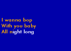 I wanna bop

With you be by
All night long