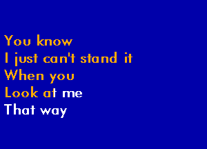 You know
I just can't stand it

When you
Look at me
That way