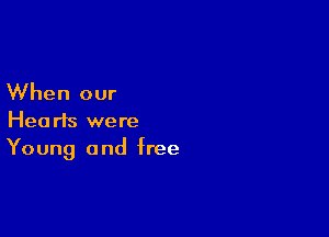 When our

Hearts were
Young and free