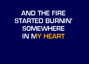 AND THE FIRE
STARTED BURNIN'
SOMEWHERE

IN MY HEART