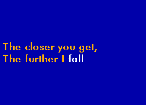 The closer you get,

The further I fall