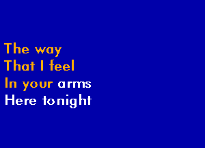 The way
That I feel

In your arms
Here tonight